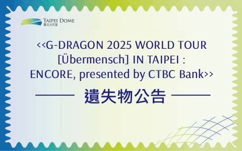《G-DRAGON 2025 WORLD TOUR [Übermensch] IN TAIPEI : ENCORE, presented by CTBC Bank》遺失物公告